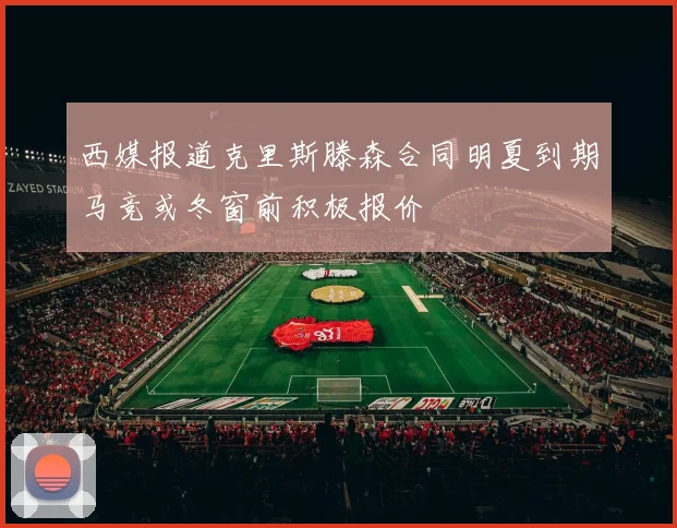 西媒报道克里斯滕森合同明夏到期马竞或冬窗前积极报价