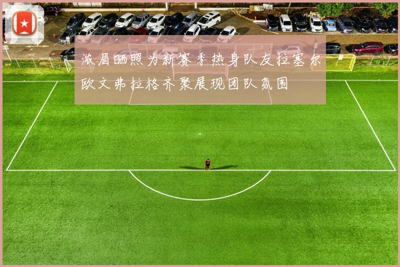 浓眉晒照为新赛季热身队友拉塞尔欧文弗拉格齐聚展现团队氛围