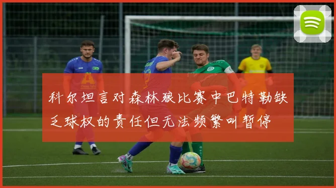 科尔坦言对森林狼比赛中巴特勒缺乏球权的责任但无法频繁叫暂停