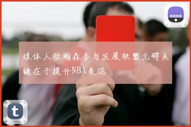媒体人称瀚森参与发展联盟无碍关键在于提升NBA表现