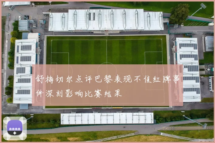 舒梅切尔点评巴黎表现不佳红牌事件深刻影响比赛结果