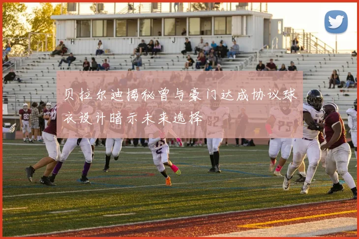 贝拉尔迪揭秘曾与豪门达成协议球衣设计暗示未来选择