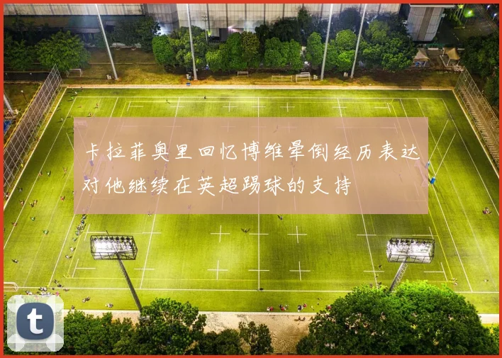卡拉菲奥里回忆博维晕倒经历表达对他继续在英超踢球的支持