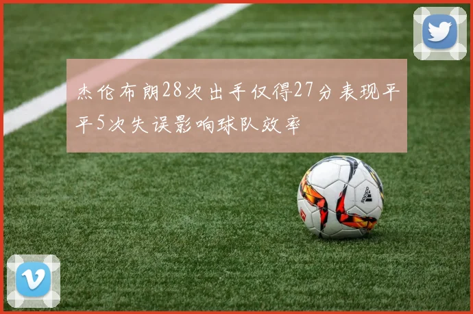 杰伦布朗28次出手仅得27分表现平平5次失误影响球队效率