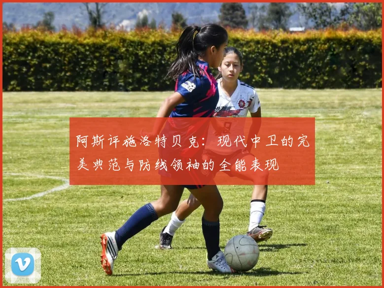 阿斯评施洛特贝克：现代中卫的完美典范与防线领袖的全能表现