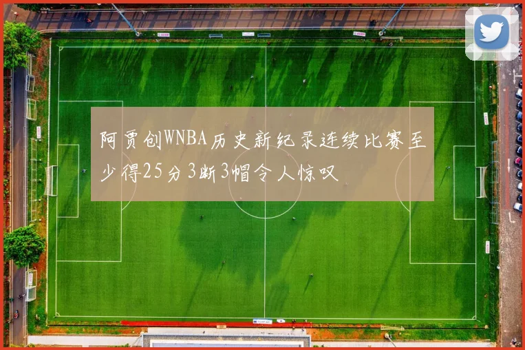 阿贾创WNBA历史新纪录连续比赛至少得25分3断3帽令人惊叹