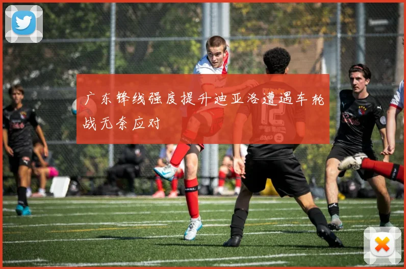 广东锋线强度提升迪亚洛遭遇车轮战无奈应对