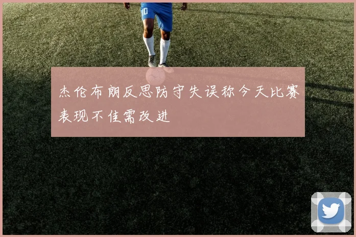 杰伦布朗反思防守失误称今天比赛表现不佳需改进
