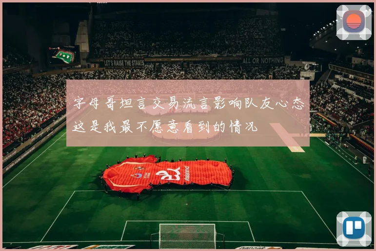 字母哥坦言交易流言影响队友心态这是我最不愿意看到的情况