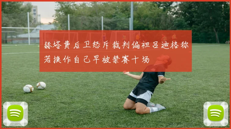 赫塔费后卫怒斥裁判偏袒吕迪格称若换作自己早被禁赛十场