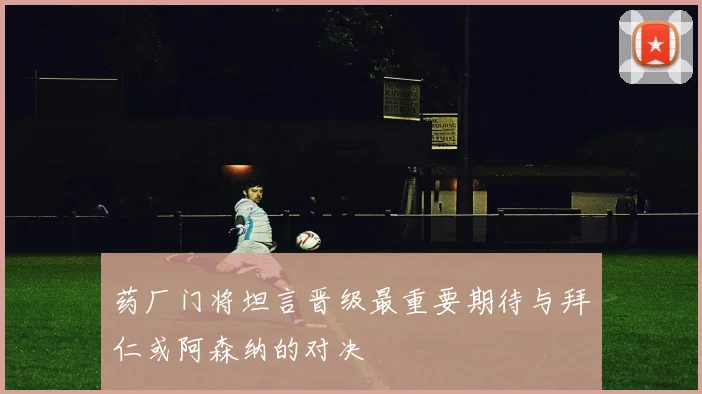 药厂门将坦言晋级最重要期待与拜仁或阿森纳的对决