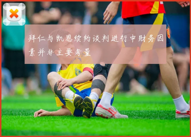 拜仁与凯恩续约谈判进行中财务因素并非主要考量