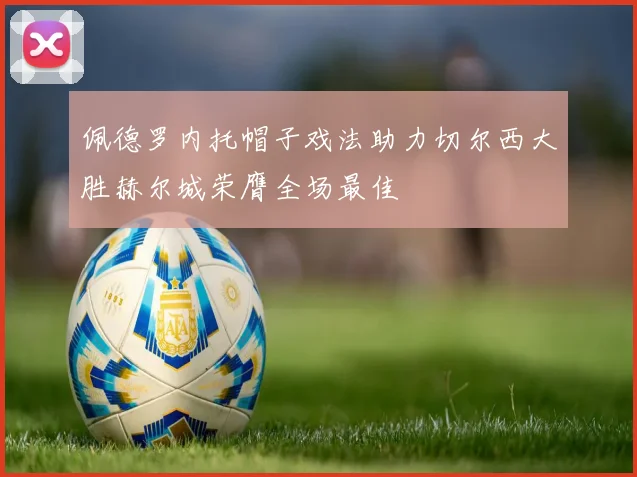 佩德罗内托帽子戏法助力切尔西大胜赫尔城荣膺全场最佳