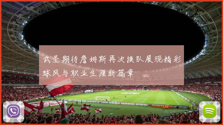 武圣期待詹姆斯再次换队展现精彩球风与职业生涯新篇章