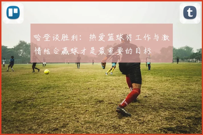 哈登谈胜利：热爱篮球将工作与激情结合赢球才是最重要的目标