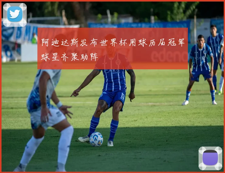 阿迪达斯发布世界杯用球历届冠军球星齐聚助阵