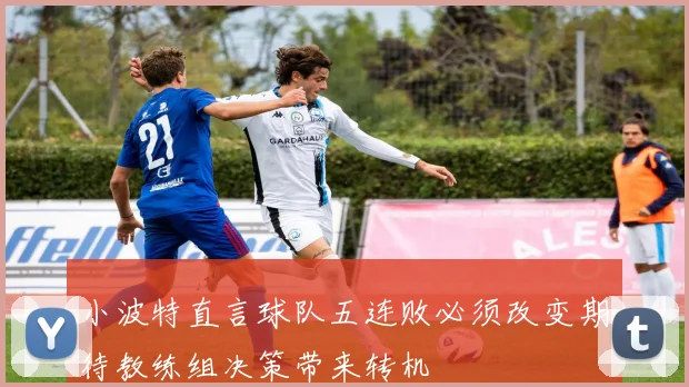 小波特直言球队五连败必须改变期待教练组决策带来转机