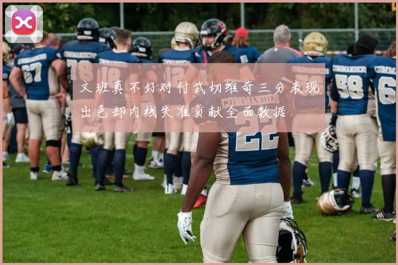 文班真不好对付武切维奇三分表现出色却内线失准贡献全面数据