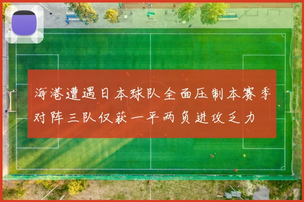 海港遭遇日本球队全面压制本赛季对阵三队仅获一平两负进攻乏力