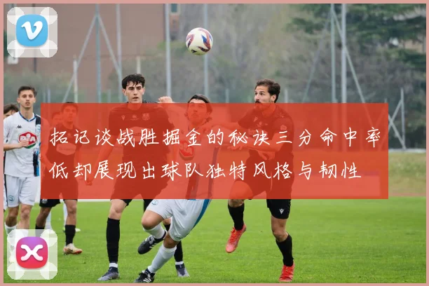 拓记谈战胜掘金的秘诀三分命中率低却展现出球队独特风格与韧性