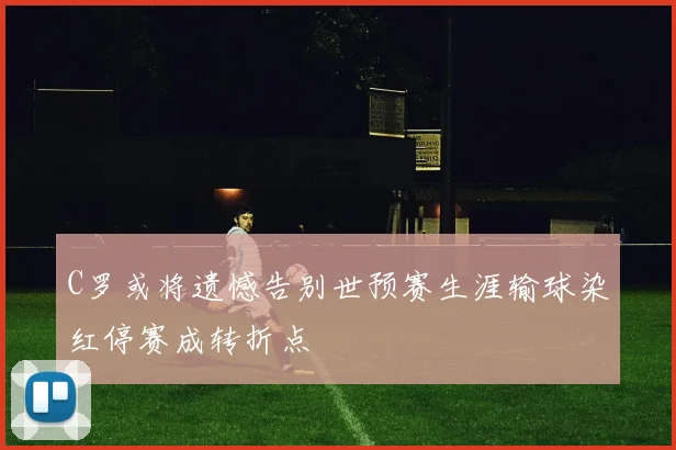 C罗或将遗憾告别世预赛生涯输球染红停赛成转折点