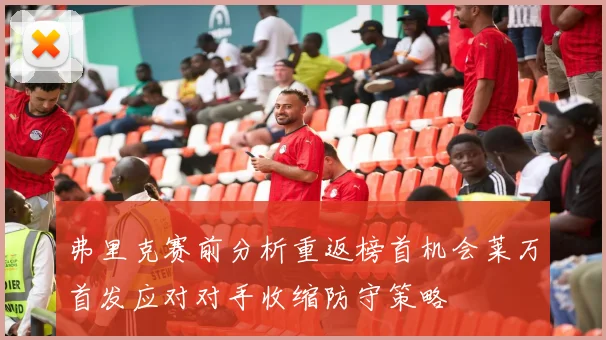 弗里克赛前分析重返榜首机会莱万首发应对对手收缩防守策略