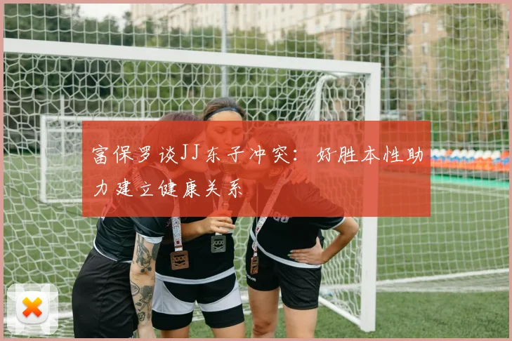 富保罗谈JJ东子冲突：好胜本性助力建立健康关系