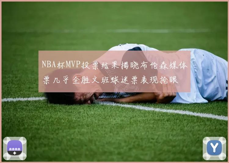 NBA杯MVP投票结果揭晓布伦森媒体票几乎全胜文班球迷票表现抢眼