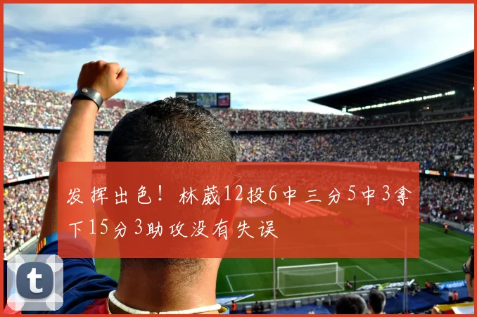 发挥出色！林葳12投6中三分5中3拿下15分3助攻没有失误