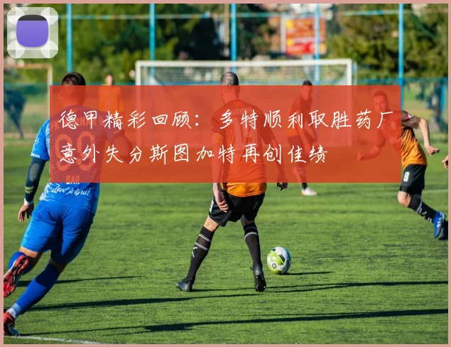 德甲精彩回顾：多特顺利取胜药厂意外失分斯图加特再创佳绩