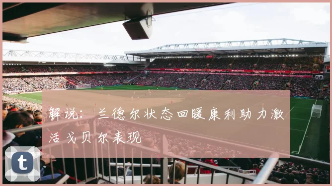 解说：兰德尔状态回暖康利助力激活戈贝尔表现