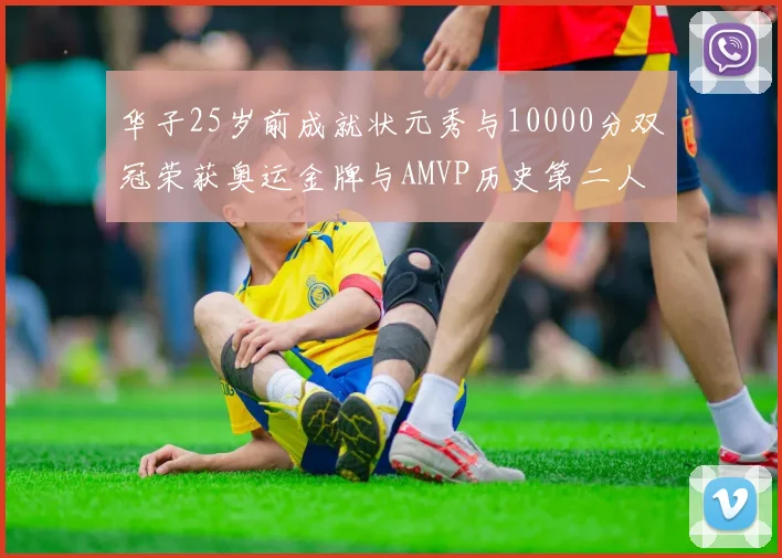 华子25岁前成就状元秀与10000分双冠荣获奥运金牌与AMVP历史第二人比肩老詹