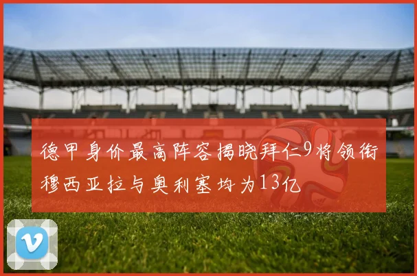 德甲身价最高阵容揭晓拜仁9将领衔穆西亚拉与奥利塞均为13亿