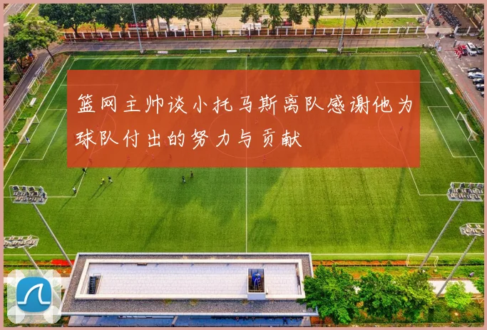 篮网主帅谈小托马斯离队感谢他为球队付出的努力与贡献