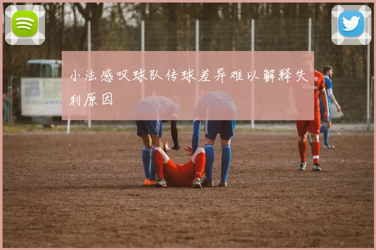 小法感叹球队传球差异难以解释失利原因