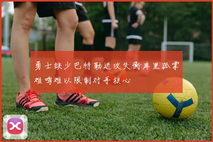勇士缺少巴特勒进攻失衡库里孤掌难鸣难以限制对手核心
