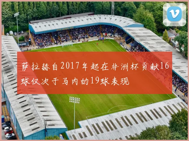 萨拉赫自2017年起在非洲杯贡献16球仅次于马内的19球表现