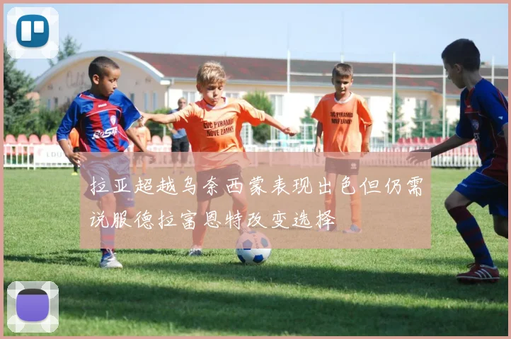 拉亚超越乌奈西蒙表现出色但仍需说服德拉富恩特改变选择