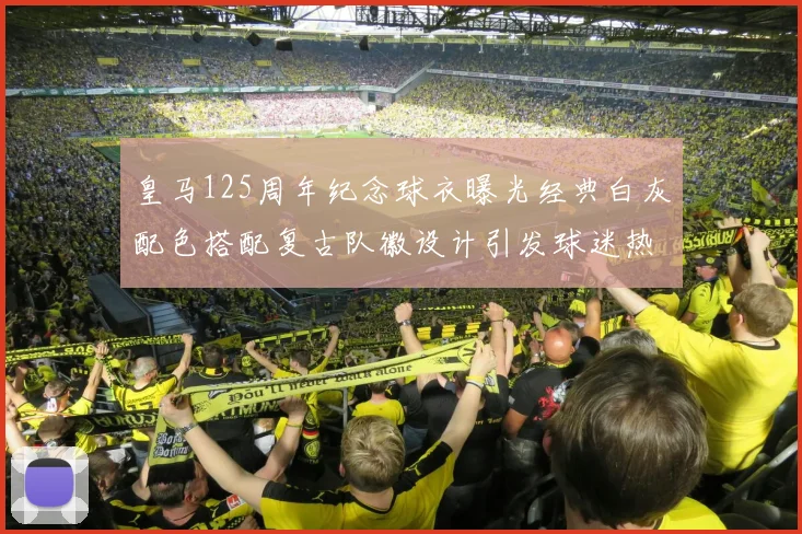 皇马125周年纪念球衣曝光经典白灰配色搭配复古队徽设计引发球迷热议