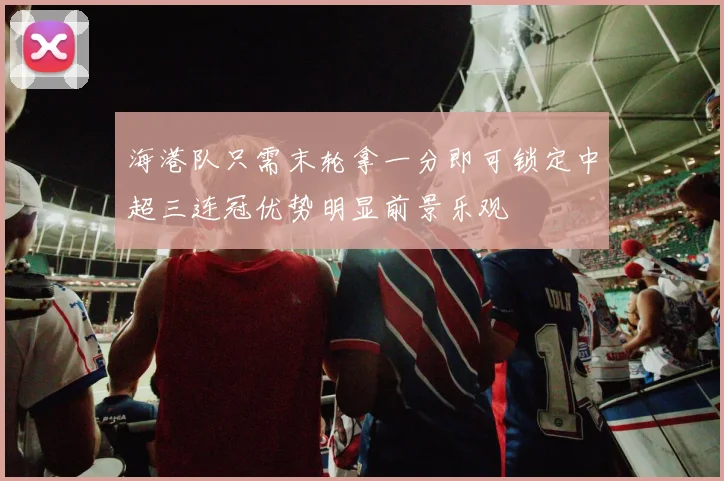 海港队只需末轮拿一分即可锁定中超三连冠优势明显前景乐观