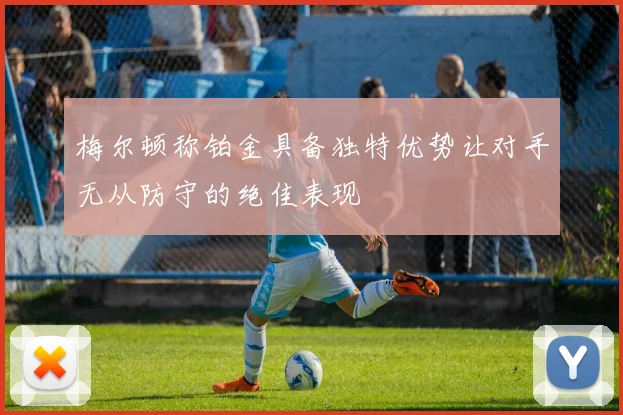 梅尔顿称铂金具备独特优势让对手无从防守的绝佳表现