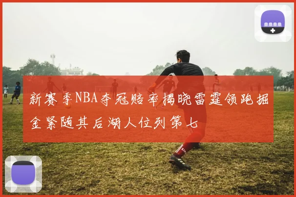 新赛季NBA夺冠赔率揭晓雷霆领跑掘金紧随其后湖人位列第七