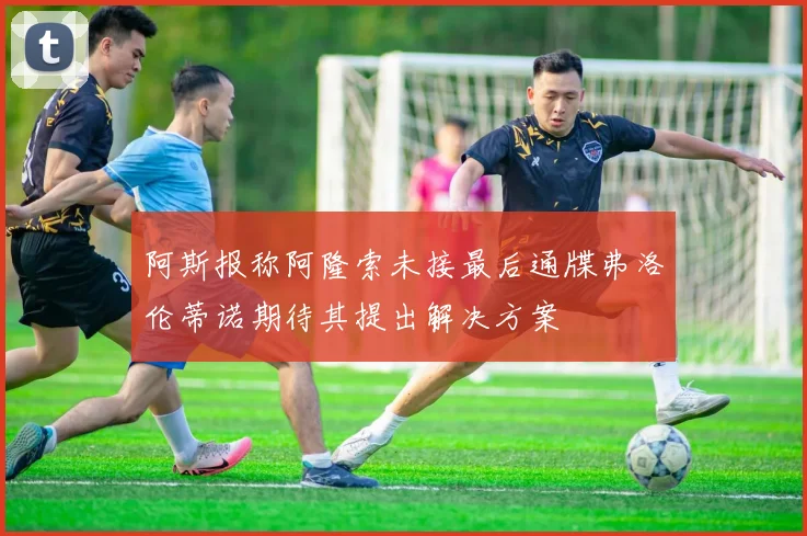 阿斯报称阿隆索未接最后通牒弗洛伦蒂诺期待其提出解决方案