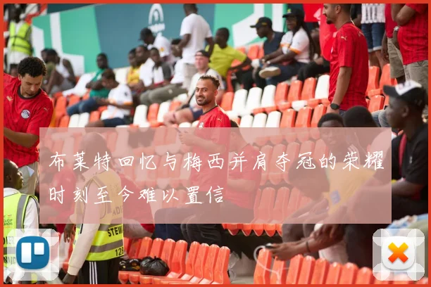 布莱特回忆与梅西并肩夺冠的荣耀时刻至今难以置信