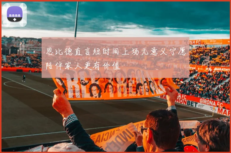 恩比德直言短时间上场无意义宁愿陪伴家人更有价值