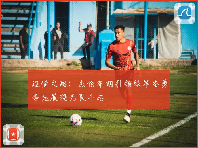 追梦之路：杰伦布朗引领绿军奋勇争先展现无畏斗志