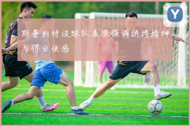 斯普利特谈球队表现强调拼搏精神与得分快感