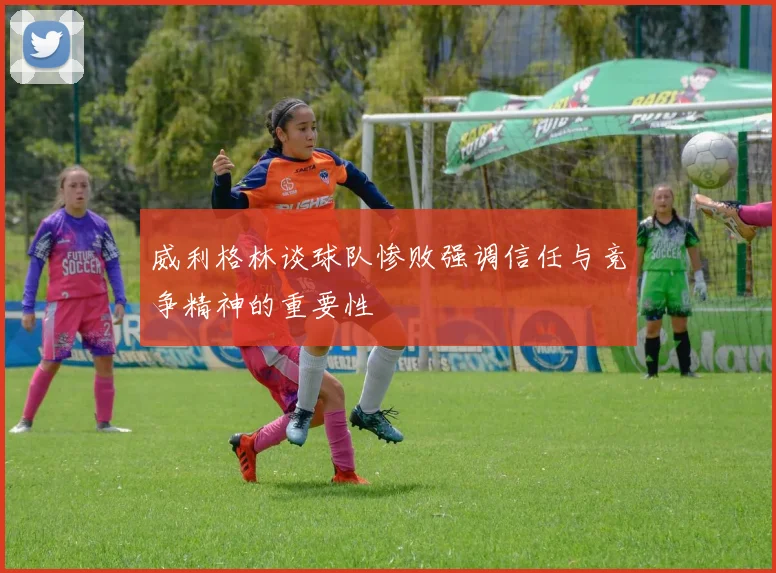 威利格林谈球队惨败强调信任与竞争精神的重要性