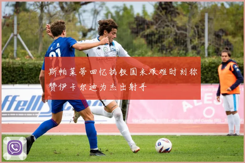 斯帕莱蒂回忆执教国米艰难时刻称赞伊卡尔迪为杰出射手