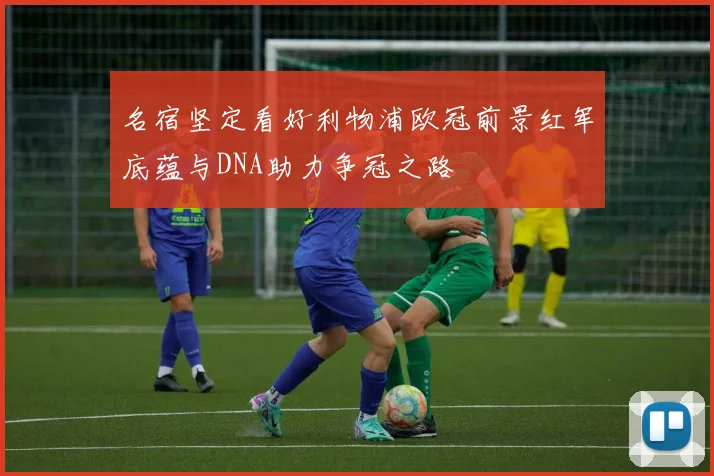 名宿坚定看好利物浦欧冠前景红军底蕴与DNA助力争冠之路